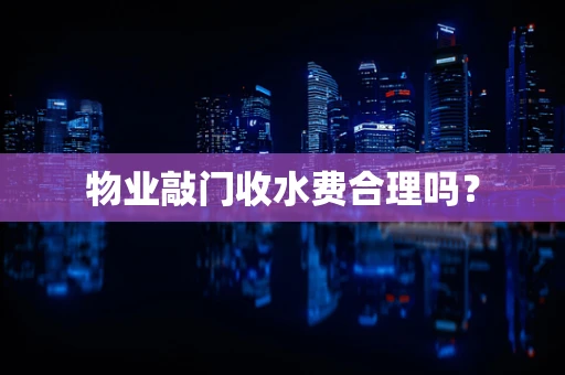 物业敲门收水费合理吗？