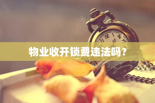 物业收开锁费违法吗？