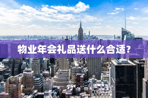 物业年会礼品送什么合适？