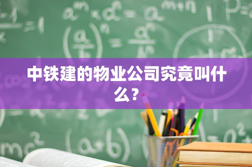 中铁建的物业公司究竟叫什么？