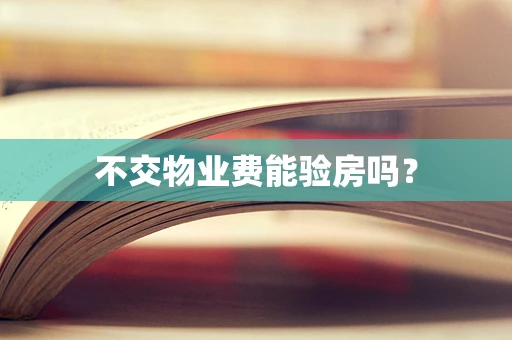 不交物业费能验房吗？