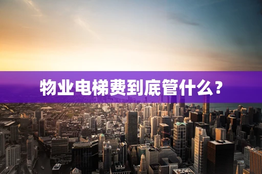 物业电梯费到底管什么？