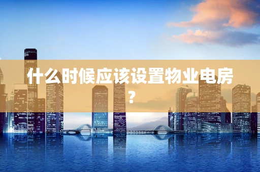 什么时候应该设置物业电房？