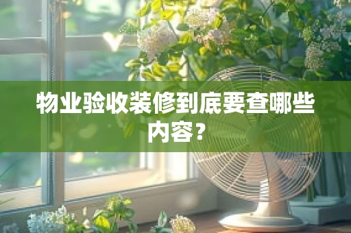 物业验收装修到底要查哪些内容？