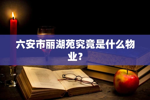 六安市丽湖苑究竟是什么物业？