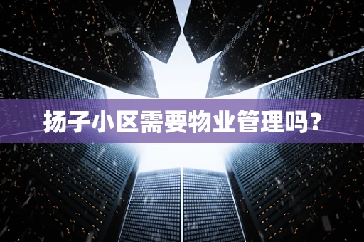 扬子小区需要物业管理吗？