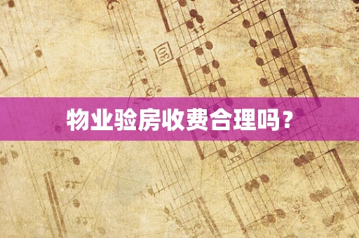 物业验房收费合理吗？