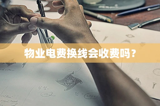 物业电费换线会收费吗？