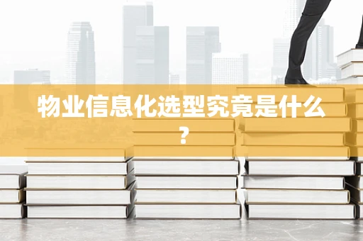物业信息化选型究竟是什么？
