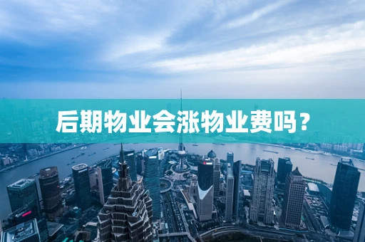 后期物业会涨物业费吗？