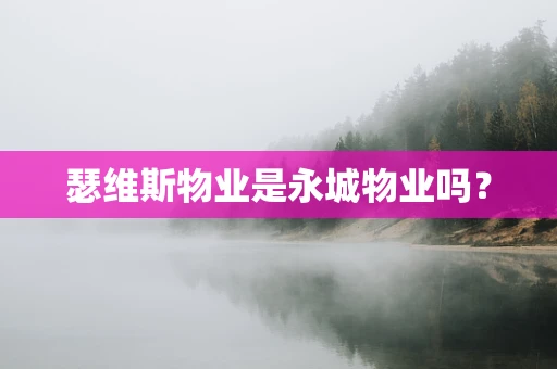 瑟维斯物业是永城物业吗？