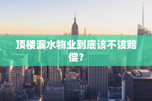 顶楼漏水物业到底该不该赔偿？