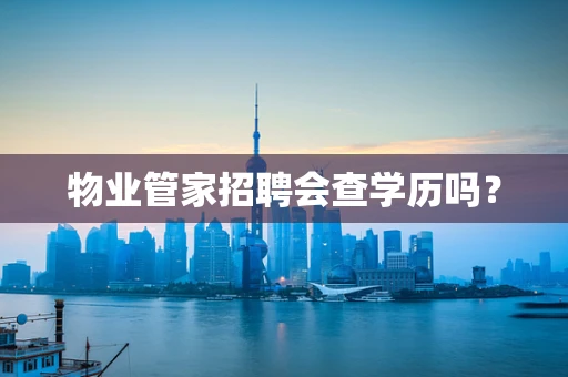 物业管家招聘会查学历吗？