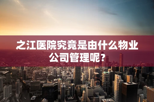 之江医院究竟是由什么物业公司管理呢？
