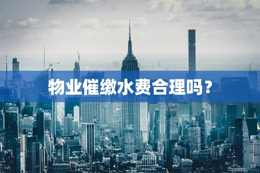 物业催缴水费合理吗？