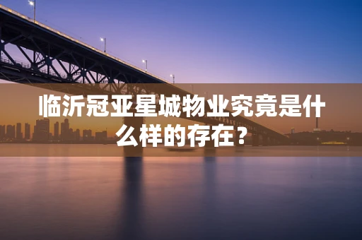 临沂冠亚星城物业究竟是什么样的存在？